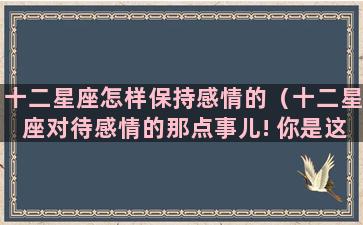 十二星座怎样保持感情的（十二星座对待感情的那点事儿! 你是这样吗）